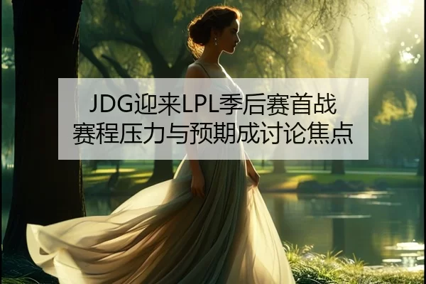 JDG迎来LPL季后赛首战 赛程压力与预期成讨论焦点